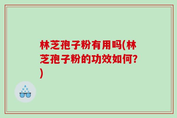 林芝孢子粉有用吗(林芝孢子粉的功效如何？)