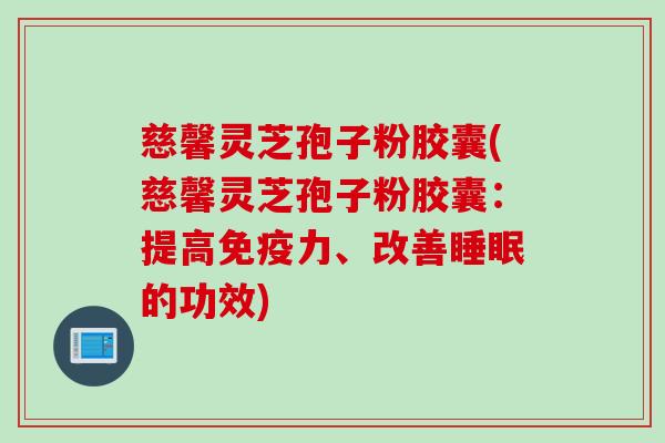 慈馨灵芝孢子粉胶囊(慈馨灵芝孢子粉胶囊：提高免疫力、改善睡眠的功效)