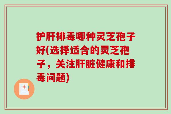 护肝排毒哪种灵芝孢子好(选择适合的灵芝孢子，关注肝脏健康和排毒问题)