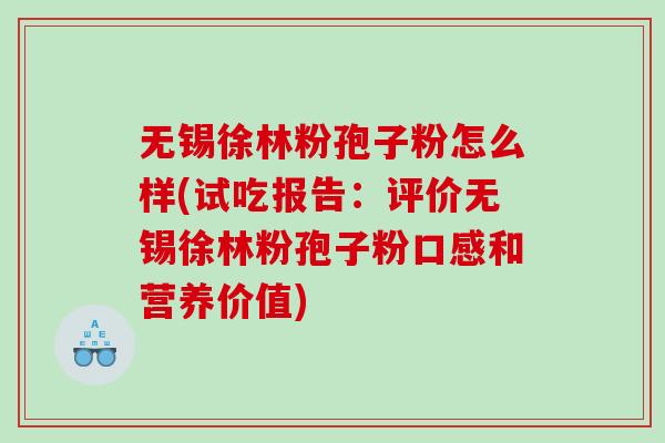 无锡徐林粉孢子粉怎么样(试吃报告：评价无锡徐林粉孢子粉口感和营养价值)