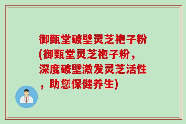 御甄堂破壁灵芝袍子粉(御甄堂灵芝袍子粉，深度破壁激发灵芝活性，助您保健养生)
