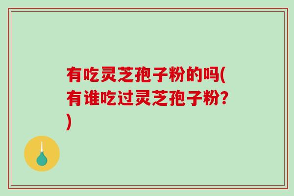 有吃灵芝孢子粉的吗(有谁吃过灵芝孢子粉？)