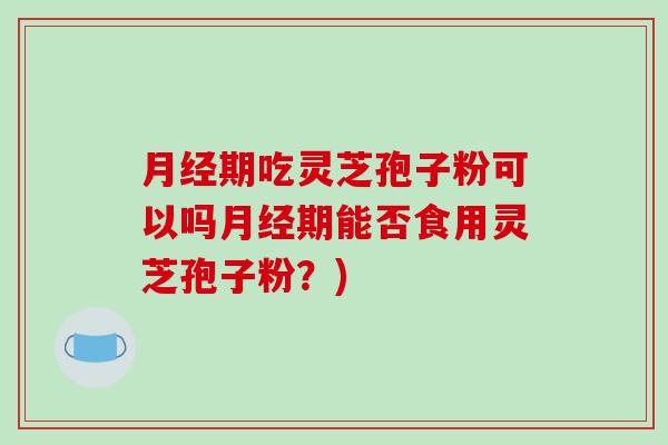 月经期吃灵芝孢子粉可以吗月经期能否食用灵芝孢子粉？)