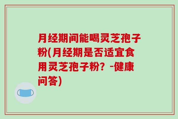 月经期间能喝灵芝孢子粉(月经期是否适宜食用灵芝孢子粉？-健康问答)