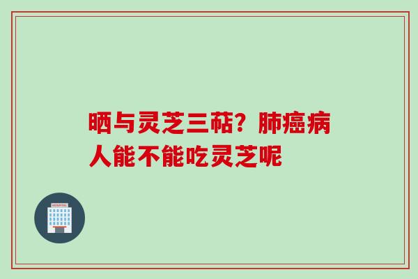 晒与灵芝三萜？肺癌病人能不能吃灵芝呢