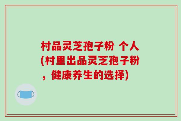 村品灵芝孢子粉 个人(村里出品灵芝孢子粉，健康养生的选择)