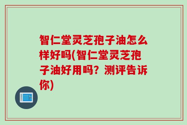 智仁堂灵芝孢子油怎么样好吗(智仁堂灵芝孢子油好用吗？测评告诉你)