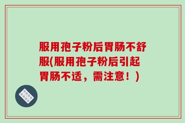 服用孢子粉后胃肠不舒服(服用孢子粉后引起胃肠不适，需注意！)