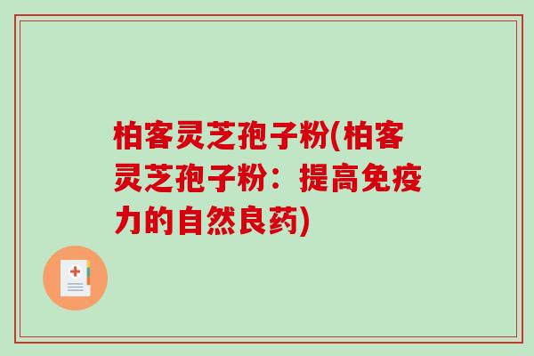 柏客灵芝孢子粉(柏客灵芝孢子粉：提高免疫力的自然良药)