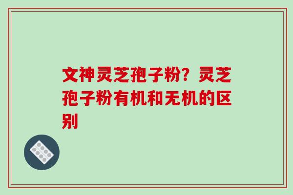 文神灵芝孢子粉？灵芝孢子粉有机和无机的区别