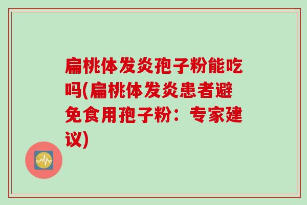 扁桃体发炎孢子粉能吃吗(扁桃体发炎患者避免食用孢子粉：专家建议)