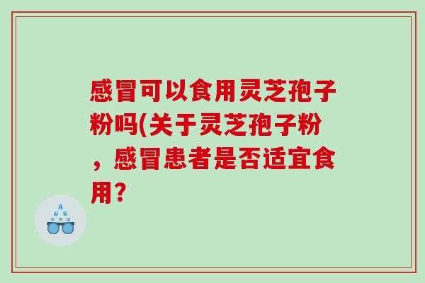 感冒可以食用灵芝孢子粉吗(关于灵芝孢子粉，感冒患者是否适宜食用？