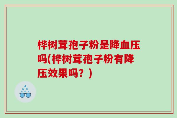 桦树茸孢子粉是降血压吗(桦树茸孢子粉有降压效果吗？)