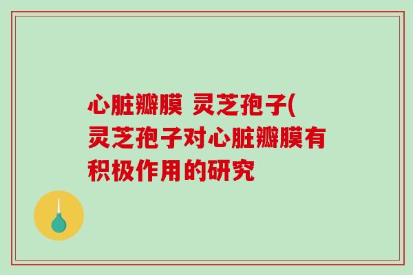 心脏瓣膜 灵芝孢子(灵芝孢子对心脏瓣膜有积极作用的研究