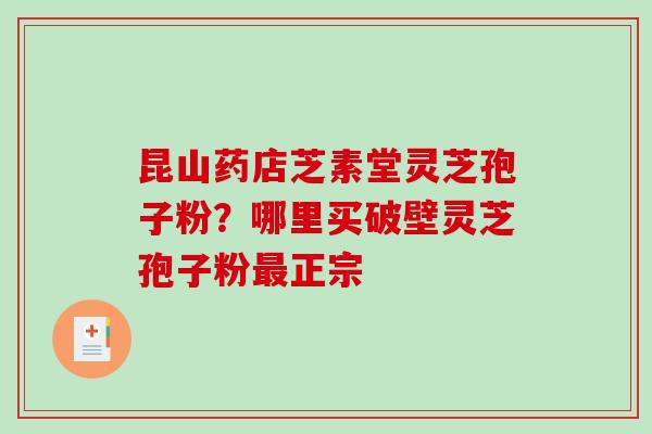 昆山药店芝素堂灵芝孢子粉？哪里买破壁灵芝孢子粉最正宗