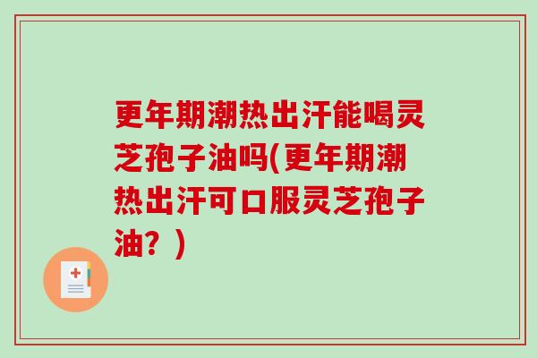 更年期潮热出汗能喝灵芝孢子油吗(更年期潮热出汗可口服灵芝孢子油？)