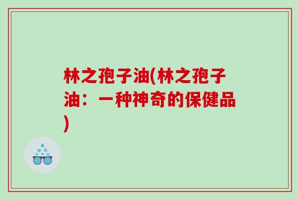 林之孢子油(林之孢子油：一种神奇的保健品)