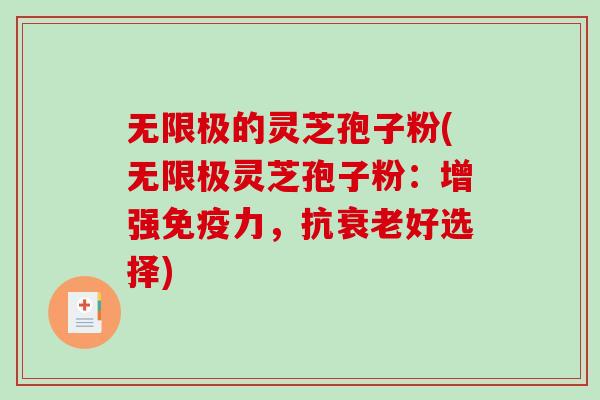 无限极的灵芝孢子粉(无限极灵芝孢子粉：增强免疫力，抗衰老好选择)