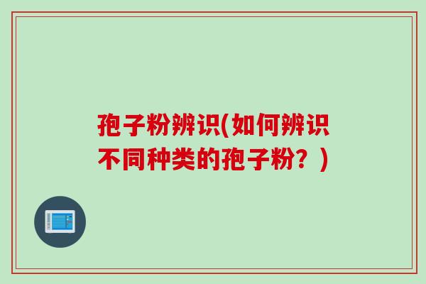 孢子粉辨识(如何辨识不同种类的孢子粉？)