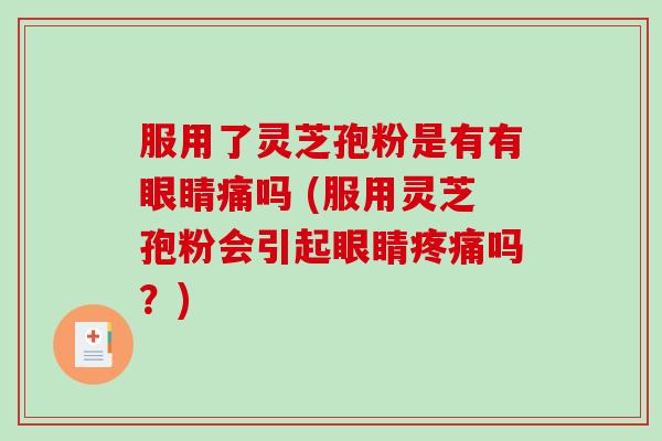 服用了灵芝孢粉是有有眼睛痛吗 (服用灵芝孢粉会引起眼睛疼痛吗？)