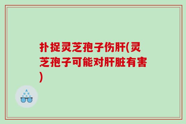 扑捉灵芝孢子伤肝(灵芝孢子可能对肝脏有害)