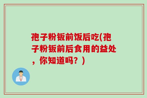 孢子粉钣前饭后吃(孢子粉钣前后食用的益处，你知道吗？)