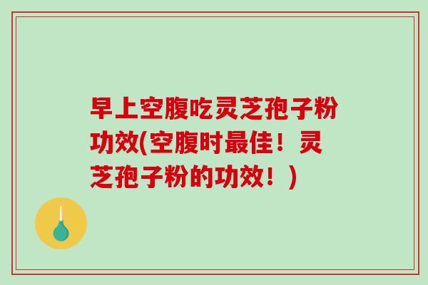 早上空腹吃灵芝孢子粉功效(空腹时最佳！灵芝孢子粉的功效！)