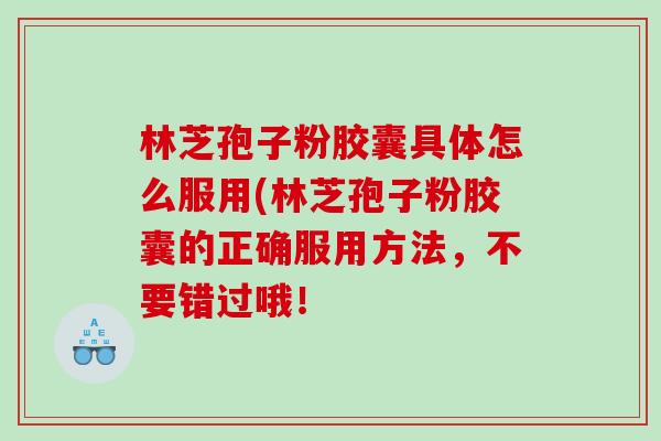 林芝孢子粉胶囊具体怎么服用(林芝孢子粉胶囊的正确服用方法，不要错过哦！