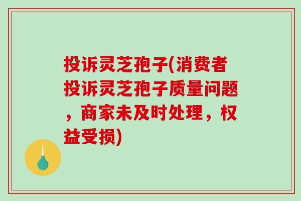 投诉灵芝孢子(消费者投诉灵芝孢子质量问题，商家未及时处理，权益受损)