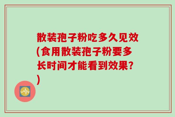 散装孢子粉吃多久见效(食用散装孢子粉要多长时间才能看到效果？)