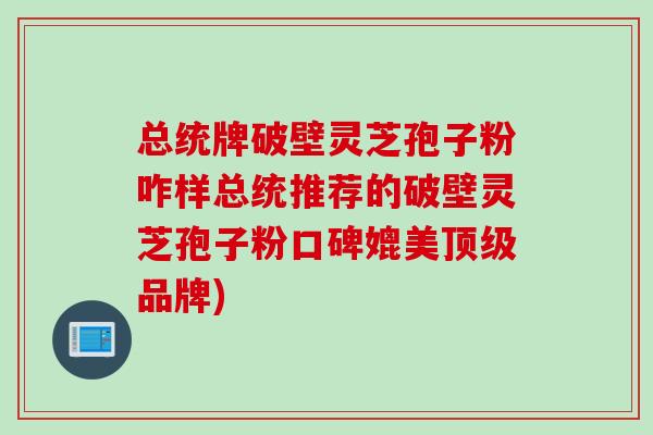 总统牌破壁灵芝孢子粉咋样总统推荐的破壁灵芝孢子粉口碑媲美顶级品牌)