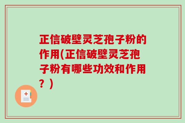 正信破壁灵芝孢子粉的作用(正信破壁灵芝孢子粉有哪些功效和作用？)