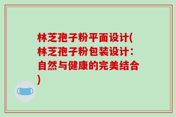 林芝孢子粉平面设计(林芝孢子粉包装设计：自然与健康的完美结合)