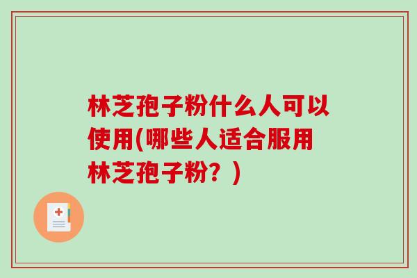 林芝孢子粉什么人可以使用(哪些人适合服用林芝孢子粉？)