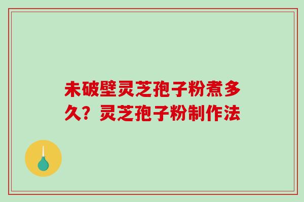 未破壁灵芝孢子粉煮多久？灵芝孢子粉制作法