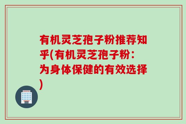 有机灵芝孢子粉推荐知乎(有机灵芝孢子粉：为身体保健的有效选择)