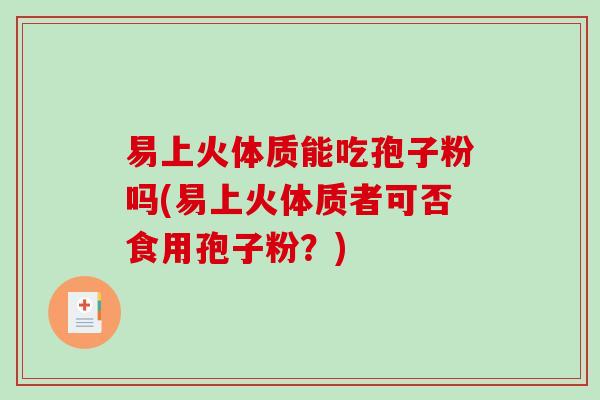 易上火体质能吃孢子粉吗(易上火体质者可否食用孢子粉？)