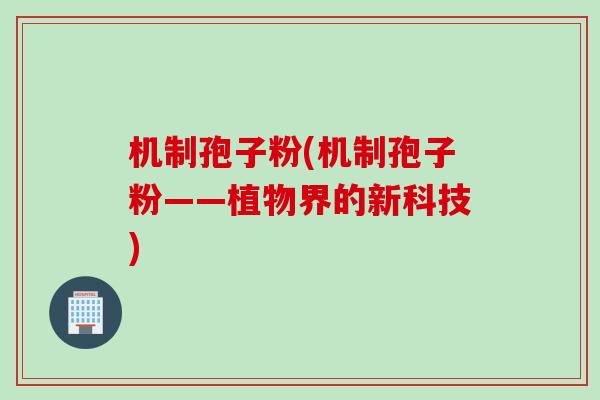 机制孢子粉(机制孢子粉——植物界的新科技)