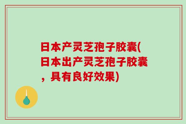 日本产灵芝孢子胶囊(日本出产灵芝孢子胶囊，具有良好效果)