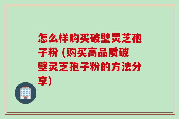 怎么样购买破壁灵芝孢子粉 (购买高品质破壁灵芝孢子粉的方法分享)
