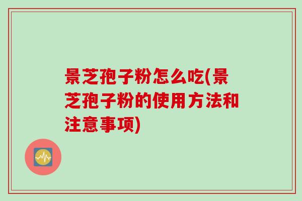 景芝孢子粉怎么吃(景芝孢子粉的使用方法和注意事项)