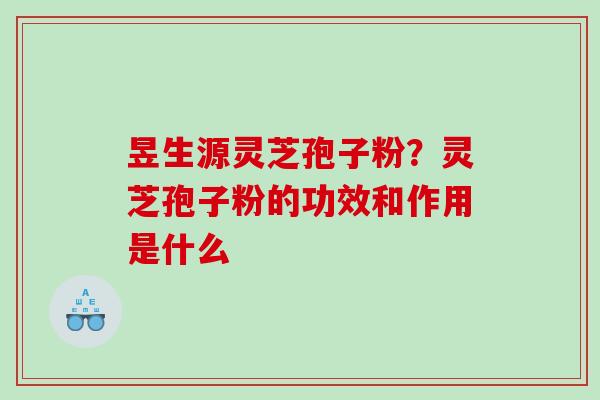 昱生源灵芝孢子粉？灵芝孢子粉的功效和作用是什么