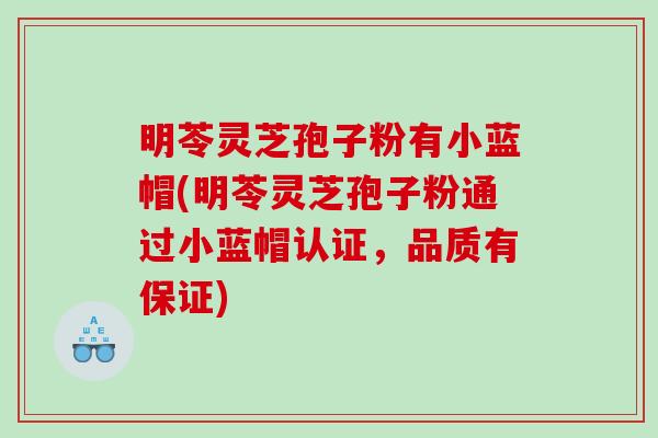 明苓灵芝孢子粉有小蓝帽(明苓灵芝孢子粉通过小蓝帽认证，品质有保证)