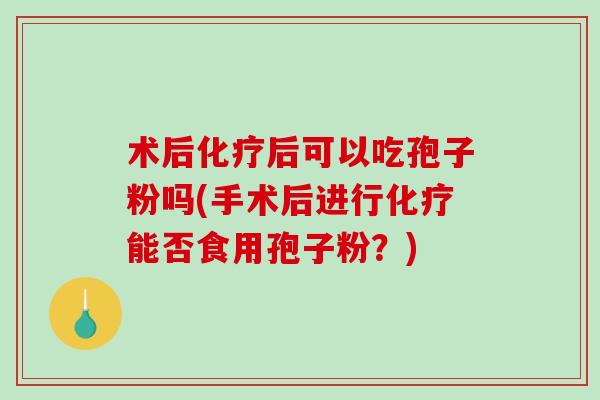 术后化疗后可以吃孢子粉吗(手术后进行化疗能否食用孢子粉？)