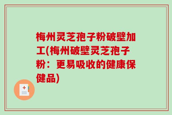 梅州灵芝孢子粉破壁加工(梅州破壁灵芝孢子粉：更易吸收的健康保健品)