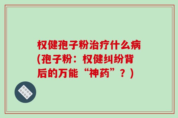 权健孢子粉治疗什么病(孢子粉：权健纠纷背后的万能“神药”？)
