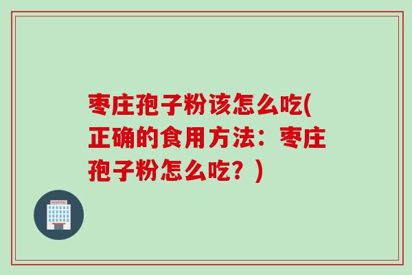 枣庄孢子粉该怎么吃(正确的食用方法：枣庄孢子粉怎么吃？)