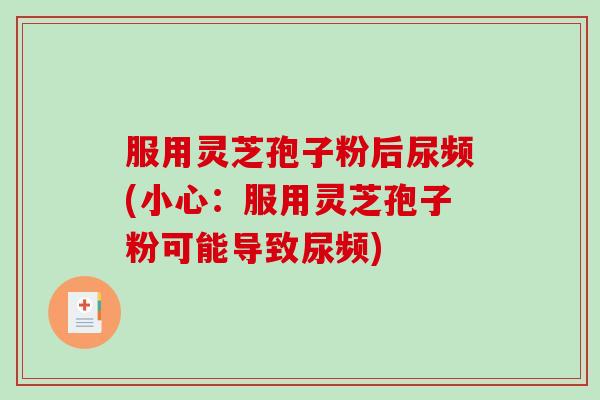 服用灵芝孢子粉后尿频(小心：服用灵芝孢子粉可能导致尿频)