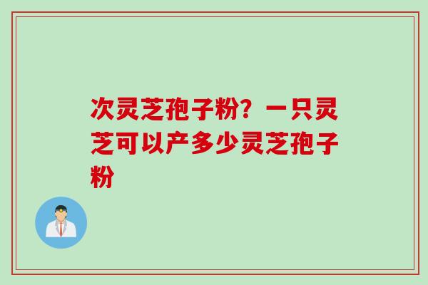 次灵芝孢子粉?一只灵芝可以产多少灵芝孢子粉 次灵芝孢子粉?一只灵芝可以产多少灵芝孢子粉
