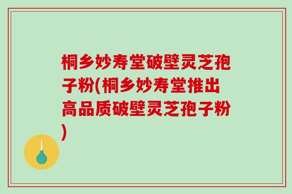 桐乡妙寿堂破壁灵芝孢子粉(桐乡妙寿堂推出高品质破壁灵芝孢子粉)